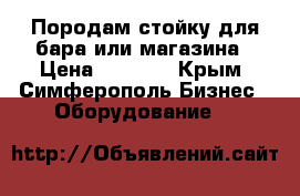 Породам стойку для бара или магазина › Цена ­ 5 000 - Крым, Симферополь Бизнес » Оборудование   